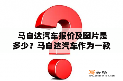  马自达汽车报价及图片是多少？马自达汽车作为一款经久不衰的日本汽车品牌，一直备受消费者们的青睐。其以高品质、稳定性和安全性为代表，深受广大消费者的喜爱。马自达也是汽车行业中一个长盛不衰的品牌，其品牌历史悠久、质量可靠、性能卓越，深得消费者信赖。马自达汽车的不同系列均有其独特的优势，从价格实惠的小型车到高端豪华车，总有一款适合您。想要了解马自达汽车报价及图片，我们可以通过官方网站、汽车论坛等途径获取相关信息。马自达汽车报价、图片信息的获取，也可以通过各大汽车经销商等途径获取，消费者可以多途径获取相关信息，做好选择。