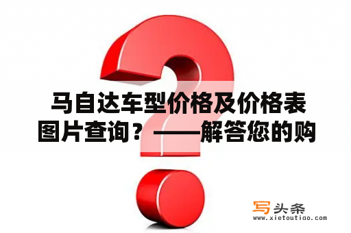  马自达车型价格及价格表图片查询？——解答您的购车疑惑！