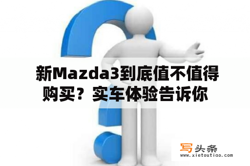  新Mazda3到底值不值得购买？实车体验告诉你