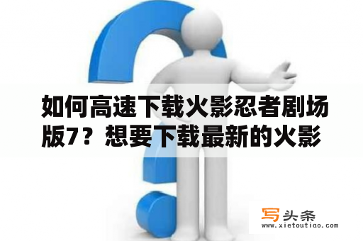  如何高速下载火影忍者剧场版7？想要下载最新的火影忍者剧场版7，但又不想浪费太多时间在等待下载进程？那么这篇文章就是为你准备的！