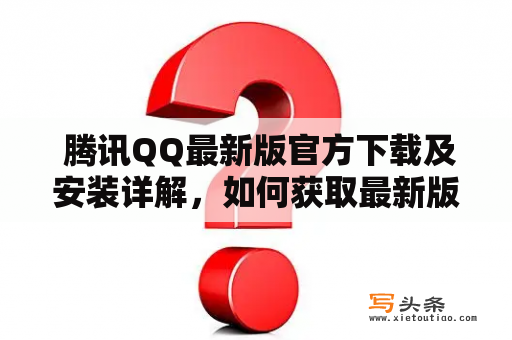  腾讯QQ最新版官方下载及安装详解，如何获取最新版QQ客户端？