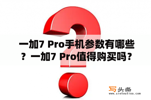  一加7 Pro手机参数有哪些？一加7 Pro值得购买吗？