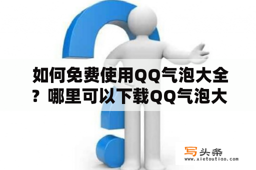  如何免费使用QQ气泡大全？哪里可以下载QQ气泡大全免费使用软件？有没有可靠的QQ气泡大全下载网站？下面为大家介绍一些关于QQ气泡大全的信息。