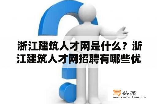  浙江建筑人才网是什么？浙江建筑人才网招聘有哪些优势？