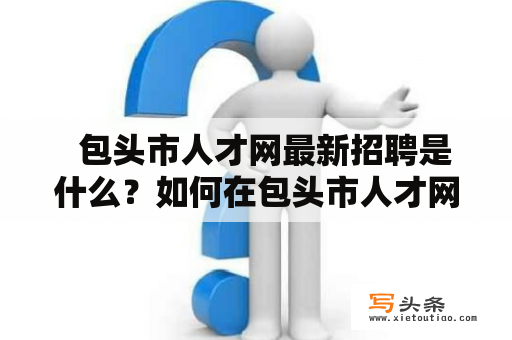   包头市人才网最新招聘是什么？如何在包头市人才网上找到合适的工作？