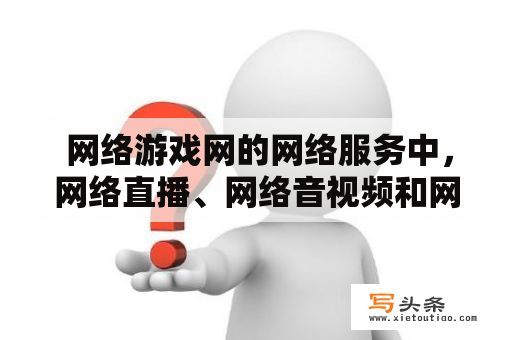  网络游戏网的网络服务中，网络直播、网络音视频和网络社交都是什么？