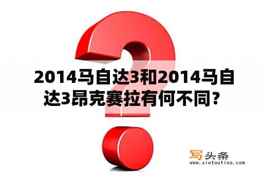  2014马自达3和2014马自达3昂克赛拉有何不同？