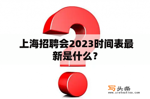  上海招聘会2023时间表最新是什么？