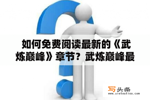  如何免费阅读最新的《武炼巅峰》章节？武炼巅峰最新章节免费阅读全文有哪些途径？这是很多小说爱好者和武炼巅峰粉丝想知道的问题。下面就为大家详细介绍。