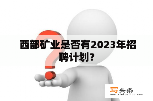  西部矿业是否有2023年招聘计划？