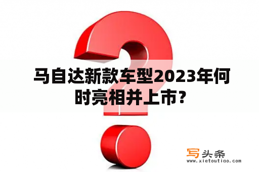  马自达新款车型2023年何时亮相并上市？