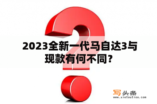  2023全新一代马自达3与现款有何不同？