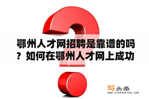  鄂州人才网招聘是靠谱的吗？如何在鄂州人才网上成功找到工作？