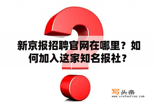  新京报招聘官网在哪里？如何加入这家知名报社？