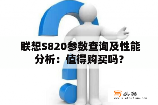  联想S820参数查询及性能分析：值得购买吗？