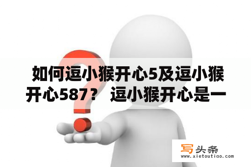  如何逗小猴开心5及逗小猴开心587？ 逗小猴开心是一款经典的益智小游戏，其中5和587是其中两个版本。那么，如何让小猴子开心起来呢？