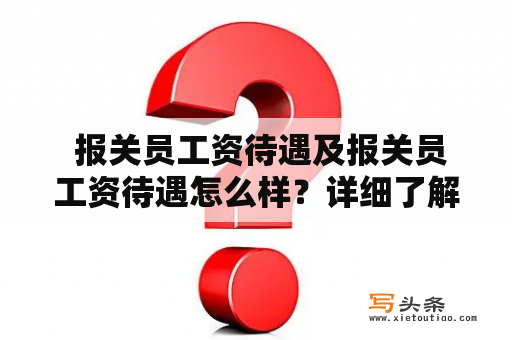  报关员工资待遇及报关员工资待遇怎么样？详细了解一下