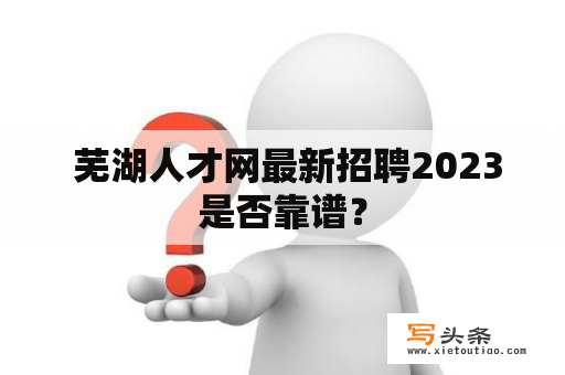  芜湖人才网最新招聘2023是否靠谱？