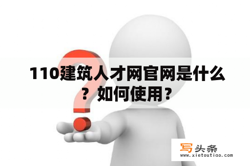  110建筑人才网官网是什么？如何使用？