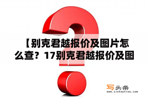  【别克君越报价及图片怎么查？17别克君越报价及图片有什么不同？】想要了解别克君越的报价和图片信息，那么你来对地方了！别克君越是一款中大型车型，外观大气，内饰精致，车身线条流畅，受到很多消费者的喜爱。以下是关于别克君越报价及图片的详细介绍，让你更好地了解该车型。