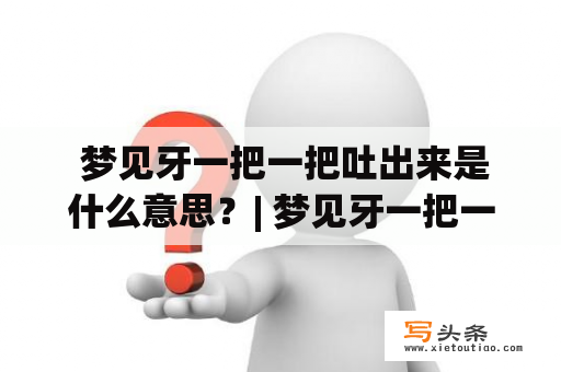  梦见牙一把一把吐出来是什么意思？| 梦见牙一把一把吐出来是许多人在睡梦中常常会遇到的一种情景，对于这样的情况，许多人都会感到非常的困惑和不安。那么，梦见牙一把一把吐出来到底是什么意思呢？有人说这是一种暗示患病的征兆，也有人说这是心理因素造成的，到底是真还是假呢？让我们一起来探索这个问题。