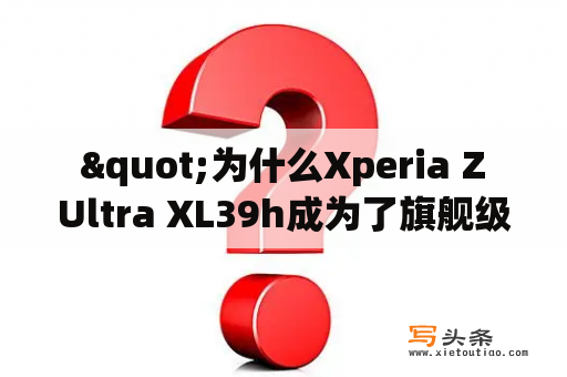  "为什么Xperia Z Ultra XL39h成为了旗舰级别的智能手机？"