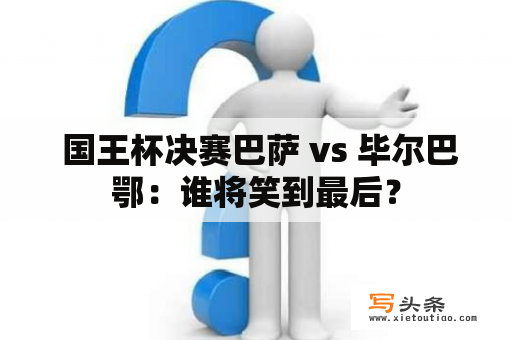  国王杯决赛巴萨 vs 毕尔巴鄂：谁将笑到最后？