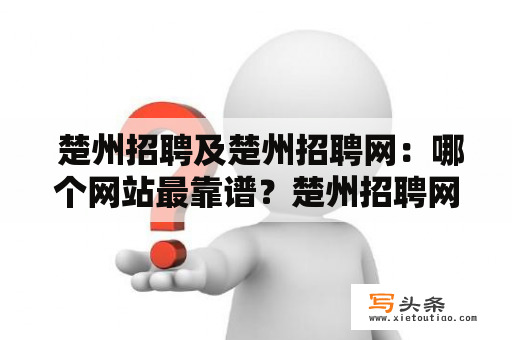  楚州招聘及楚州招聘网：哪个网站最靠谱？楚州招聘网站楚州招聘是许多求职者关注的热点，不少人都在寻找自己心仪的工作。但是，很多人对于楚州招聘网站的真实性和可靠性存在疑问。那么，楚州招聘中哪个网站最靠谱呢？