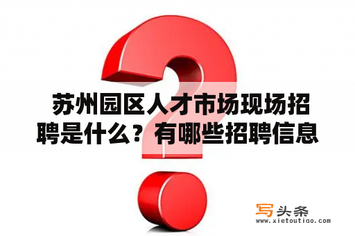  苏州园区人才市场现场招聘是什么？有哪些招聘信息？