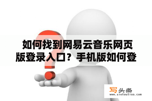  如何找到网易云音乐网页版登录入口？手机版如何登录？