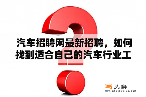  汽车招聘网最新招聘，如何找到适合自己的汽车行业工作？