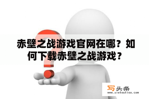  赤壁之战游戏官网在哪？如何下载赤壁之战游戏？