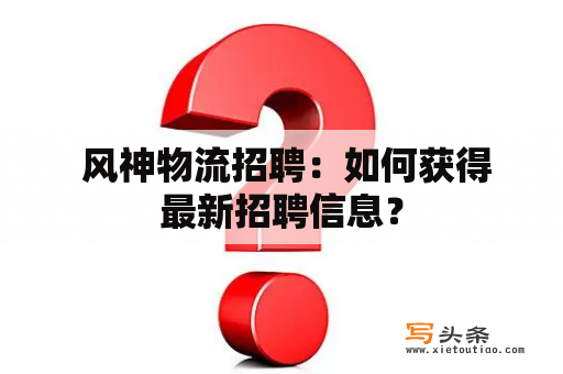  风神物流招聘：如何获得最新招聘信息？