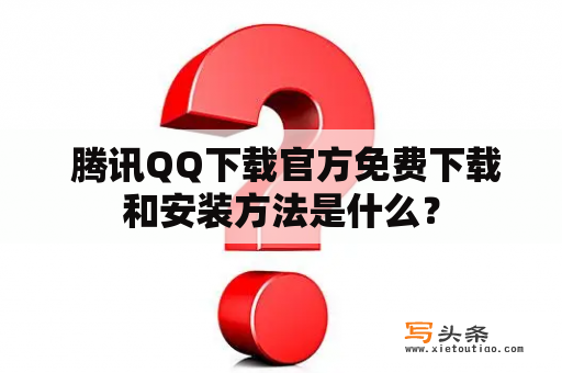  腾讯QQ下载官方免费下载和安装方法是什么？