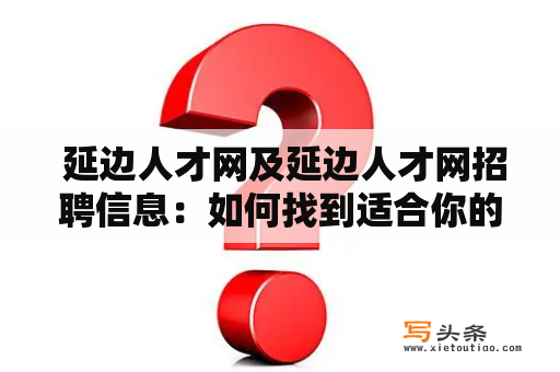  延边人才网及延边人才网招聘信息：如何找到适合你的职位？