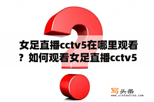  女足直播cctv5在哪里观看？如何观看女足直播cctv5？女足直播cctv5的赛程安排和介绍