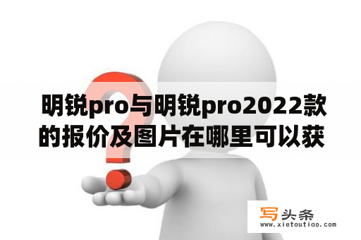  明锐pro与明锐pro2022款的报价及图片在哪里可以获得？