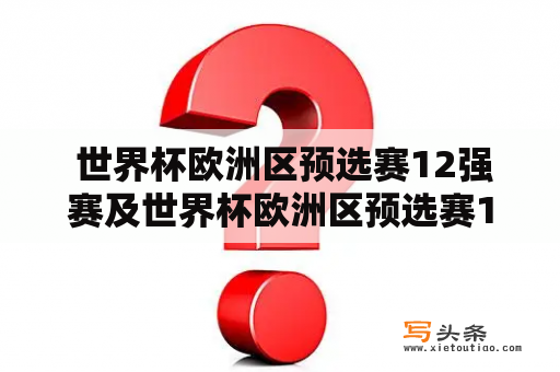  世界杯欧洲区预选赛12强赛及世界杯欧洲区预选赛12强赛程是什么？