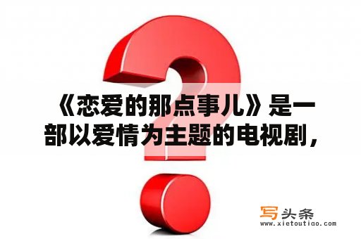  《恋爱的那点事儿》是一部以爱情为主题的电视剧，由于其简洁幽默的风格和感人至深的情节，深受大众喜爱。如果你还没有看过这部电视剧，那么你一定不能错过这个机会，现在就来了解一下《恋爱的那点事儿》全集及《恋爱的那点事儿》全集下载。