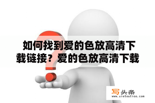  如何找到爱的色放高清下载链接？爱的色放高清下载地址在哪里？