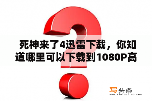  死神来了4迅雷下载，你知道哪里可以下载到1080P高清版吗？