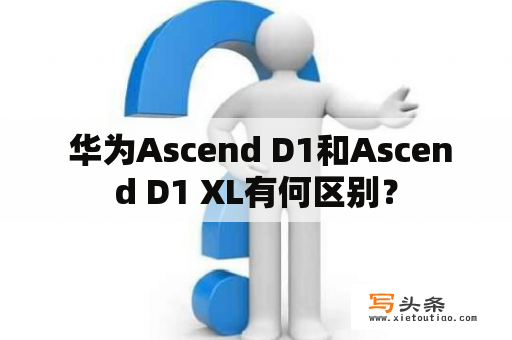  华为Ascend D1和Ascend D1 XL有何区别？