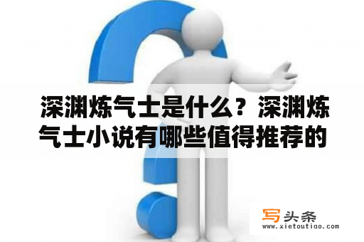  深渊炼气士是什么？深渊炼气士小说有哪些值得推荐的作品？