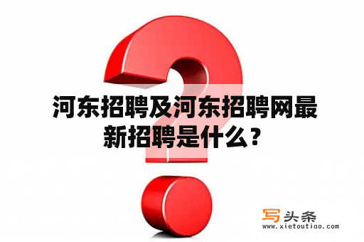  河东招聘及河东招聘网最新招聘是什么？