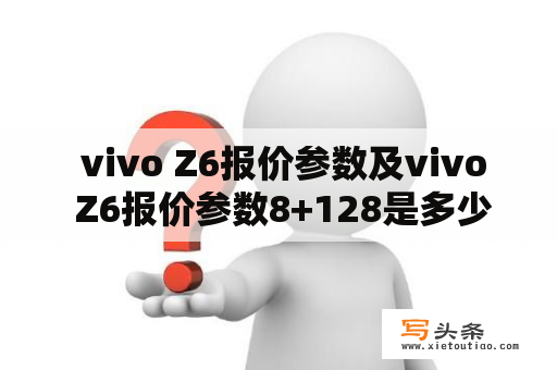  vivo Z6报价参数及vivo Z6报价参数8+128是多少？