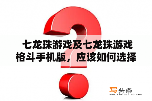  七龙珠游戏及七龙珠游戏格斗手机版，应该如何选择和玩？