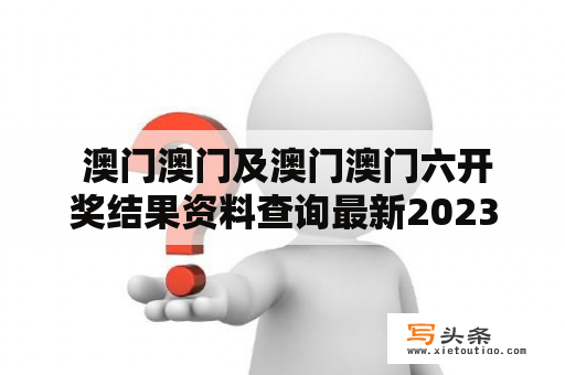  澳门澳门及澳门澳门六开奖结果资料查询最新2023澳门，怎么查询？