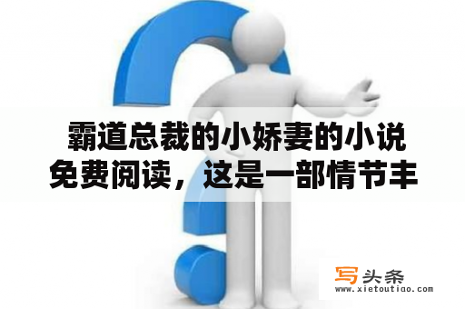  霸道总裁的小娇妻的小说免费阅读，这是一部情节丰富、情感真挚的现代言情小说。故事讲述了一位身份高大上的霸道总裁和一位娇小可爱的小妻子之间的爱情故事。