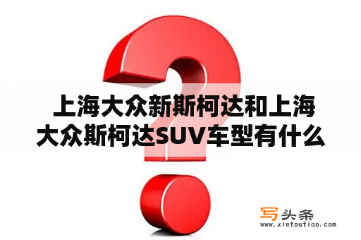  上海大众新斯柯达和上海大众斯柯达SUV车型有什么不同？