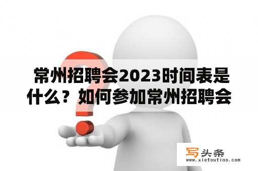  常州招聘会2023时间表是什么？如何参加常州招聘会？